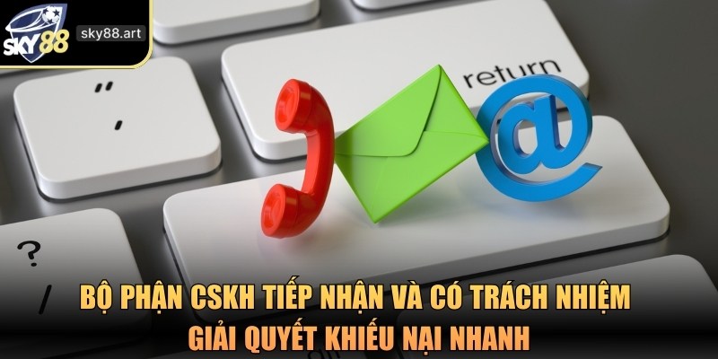 Bộ phận CSKH tiếp nhận và có trách nhiệm giải quyết khiếu nại nhanh
